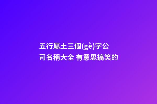 五行屬土三個(gè)字公司名稱大全 有意思搞笑的-第1張-公司起名-玄機(jī)派